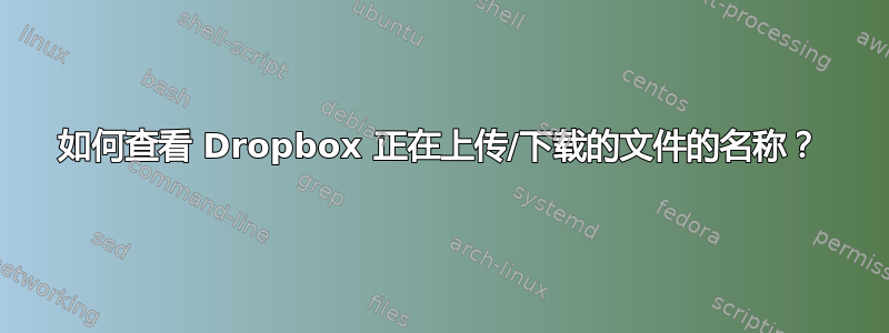 如何查看 Dropbox 正在上传/下载的文件的名称？