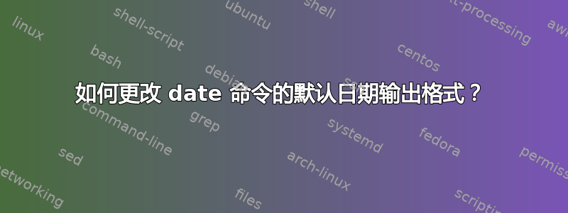 如何更改 date 命令的默认日期输出格式？