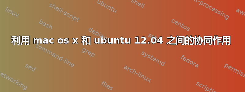 利用 mac os x 和 ubuntu 12.04 之间的协同作用