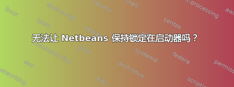 无法让 Netbeans 保持锁定在启动器吗？