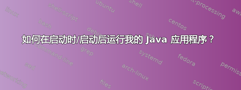 如何在启动时/启动后运行我的 Java 应用程序？