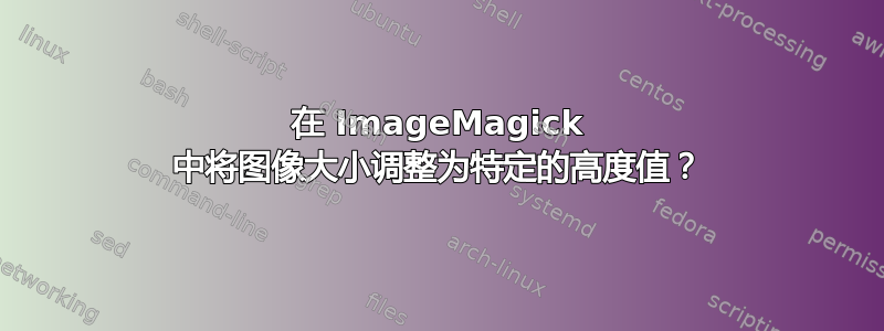 在 ImageMagick 中将图像大小调整为特定的高度值？