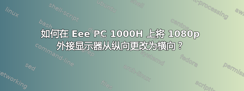 如何在 Eee PC 1000H 上将 1080p 外接显示器从纵向更改为横向？