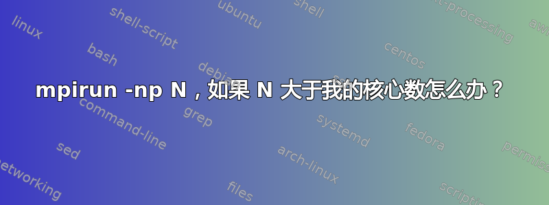 mpirun -np N，如果 N 大于我的核心数怎么办？