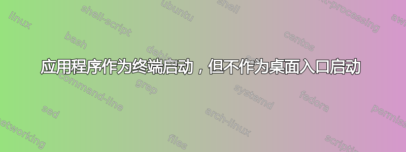 应用程序作为终端启动，但不作为桌面入口启动