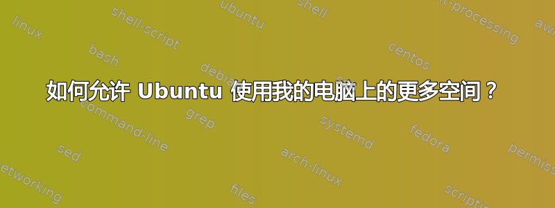 如何允许 Ubuntu 使用我的电脑上的更多空间？