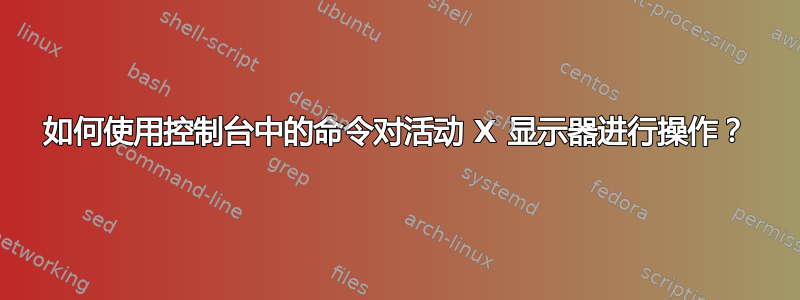 如何使用控制台中的命令对活动 X 显示器进行操作？