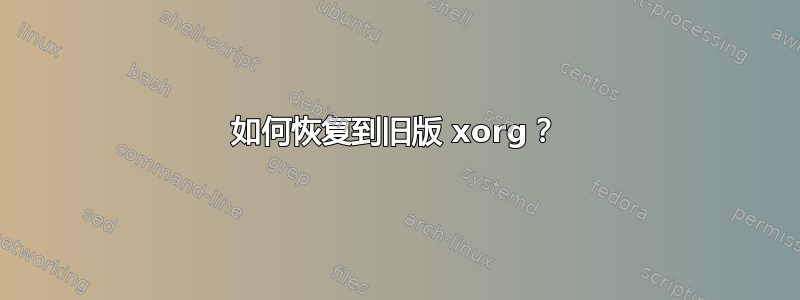 如何恢复到旧版 xorg？