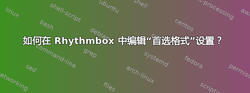 如何在 Rhythmbox 中编辑“首选格式”设置？