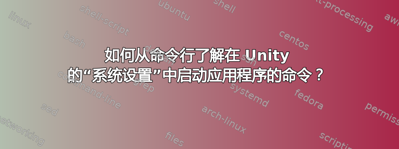 如何从命令行了解在 Unity 的“系统设置”中启动应用程序的命令？