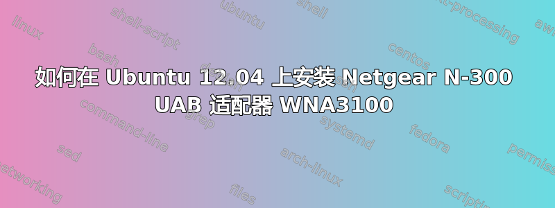 如何在 Ubuntu 12.04 上安装 Netgear N-300 UAB 适配器 WNA3100