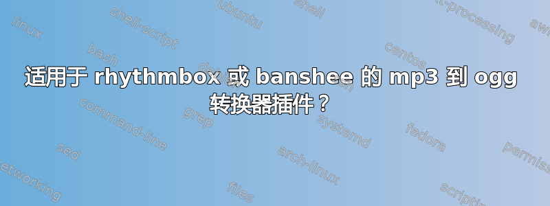 适用于 rhythmbox 或 banshee 的 mp3 到 ogg 转换器插件？