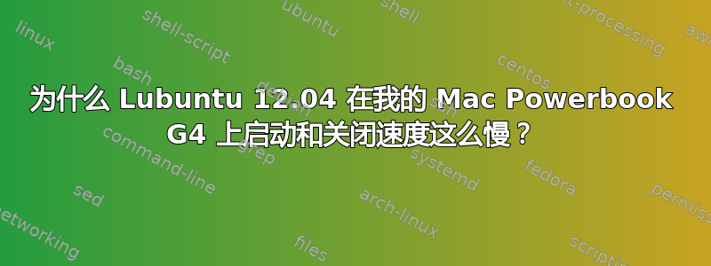 为什么 Lubuntu 12.04 在我的 Mac Powerbook G4 上启动和关闭速度这么慢？