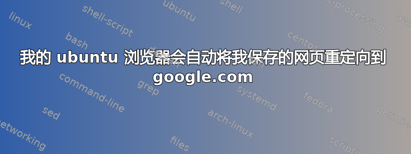 我的 ubuntu 浏览器会自动将我保存的网页重定向到 google.com