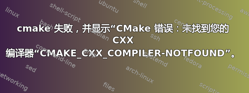 cmake 失败，并显示“CMake 错误：未找到您的 CXX 编译器“CMAKE_CXX_COMPILER-NOTFOUND”。