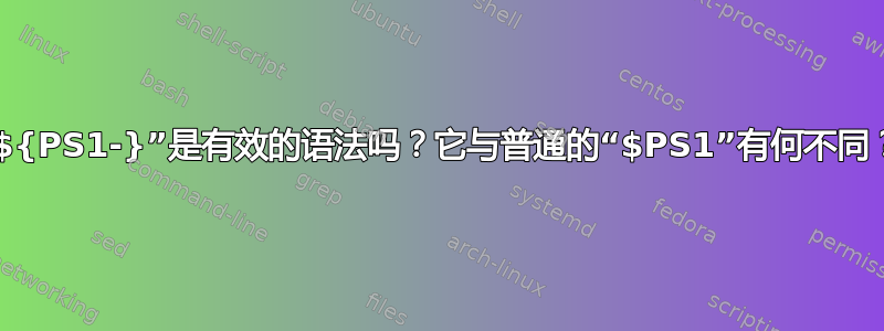 “${PS1-}”是有效的语法吗？它与普通的“$PS1”有何不同？