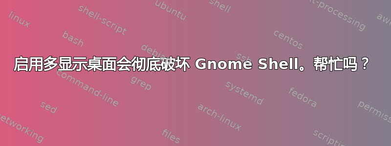 启用多显示桌面会彻底破坏 Gnome Shell。帮忙吗？