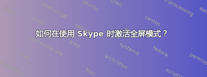 如何在使用 Skype 时激活全屏模式？