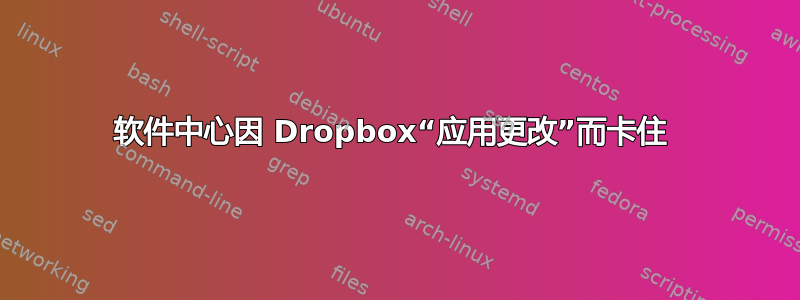 软件中心因 Dropbox“应用更改”而卡住 