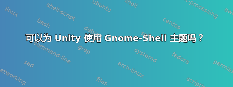 可以为 Unity 使用 Gnome-Shell 主题吗？