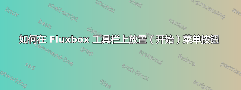 如何在 Fluxbox 工具栏上放置（开始）菜单按钮