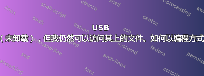 USB 驱动器已被拔出（未卸载），但我仍然可以访问其上的文件。如何以编程方式检测这种情况？