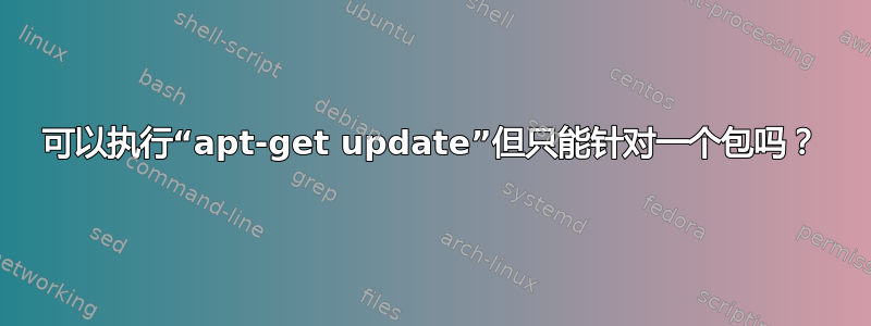 可以执行“apt-get update”但只能针对一个包吗？