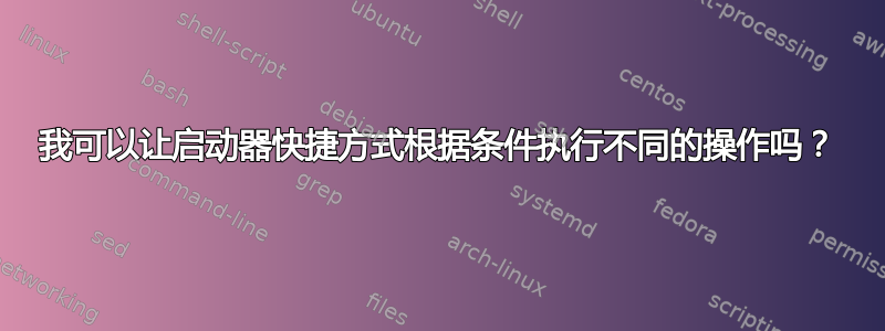 我可以让启动器快捷方式根据条件执行不同的操作吗？