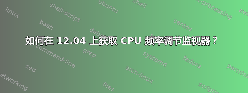 如何在 12.04 上获取 CPU 频率调节监视器？