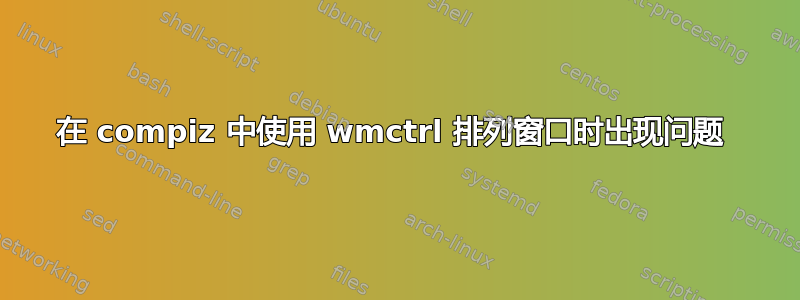 在 compiz 中使用 wmctrl 排列窗口时出现问题 