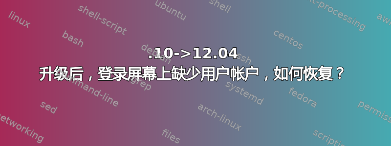 11.10->12.04 升级后，登录屏幕上缺少用户帐户，如何恢复？