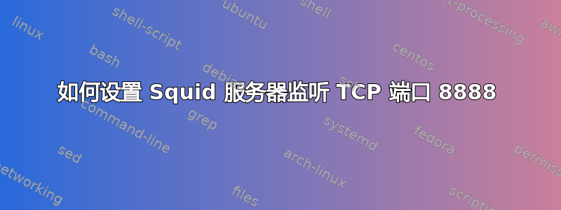 如何设置 Squid 服务器监听 TCP 端口 8888