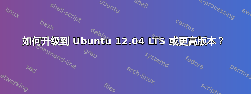 如何升级到 Ubuntu 12.04 LTS 或更高版本？