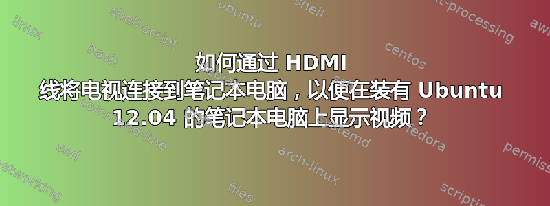 如何通过 HDMI 线将电视连接到笔记本电脑，以便在装有 Ubuntu 12.04 的笔记本电脑上显示视频？