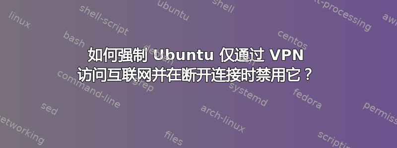 如何强制 Ubuntu 仅通过 VPN 访问互联网并在断开连接时禁用它？