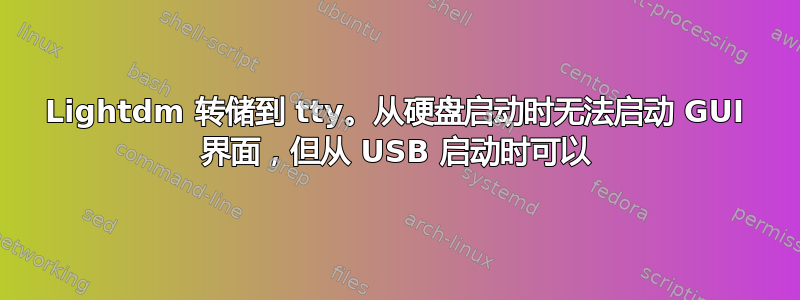 Lightdm 转储到 tty。从硬盘启动时无法启动 GUI 界面，但从 USB 启动时可以