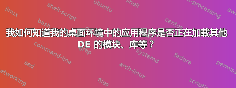 我如何知道我的桌面环境中的应用程序是否正在加载其他 DE 的模块、库等？