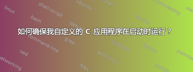 如何确保我自定义的 C 应用程序在启动时运行？