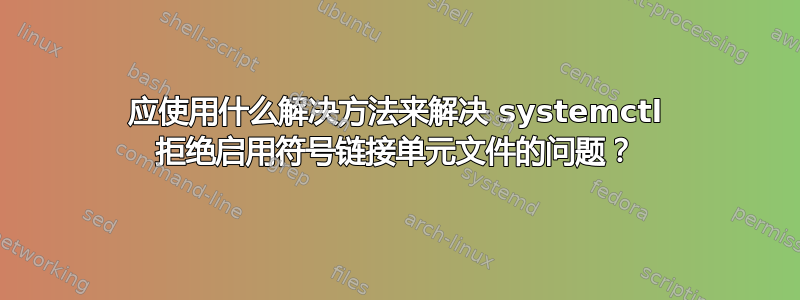 应使用什么解决方法来解决 systemctl 拒绝启用符号链接单元文件的问题？