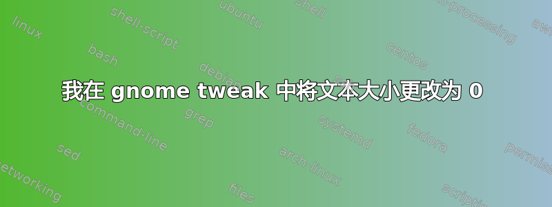 我在 gnome tweak 中将文本大小更改为 0