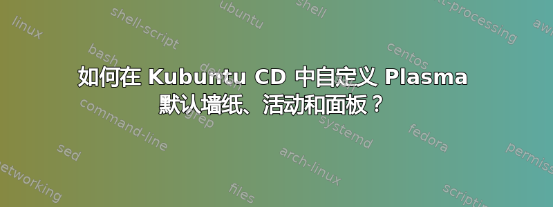 如何在 Kubuntu CD 中自定义 Plasma 默认墙纸、活动和面板？