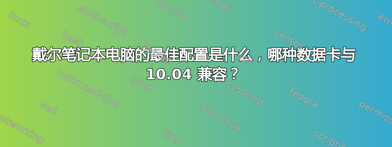 戴尔笔记本电脑的最佳配置是什么，哪种数据卡与 10.04 兼容？