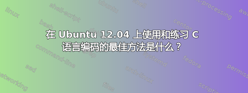 在 Ubuntu 12.04 上使用和练习 C 语言编码的最佳方法是什么？