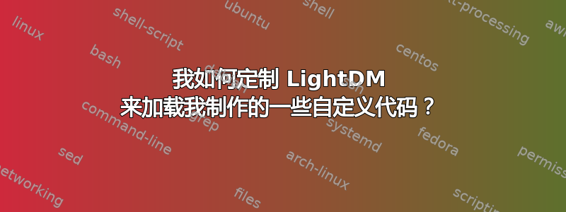 我如何定制 LightDM 来加载我制作的一些自定义代码？