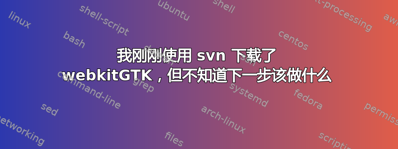 我刚刚使用 svn 下载了 webkitGTK，但不知道下一步该做什么