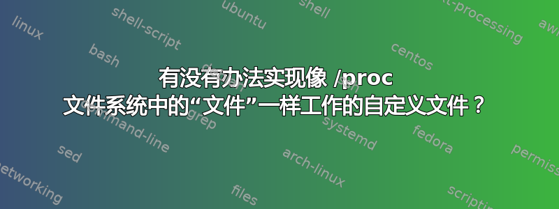 有没有办法实现像 /proc 文件系统中的“文件”一样工作的自定义文件？