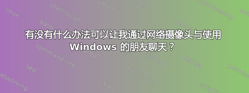 有没有什么办法可以让我通过网络摄像头与使用 Windows 的朋友聊天？