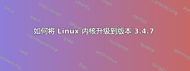 如何将 Linux 内核升级到版本 3.4.7