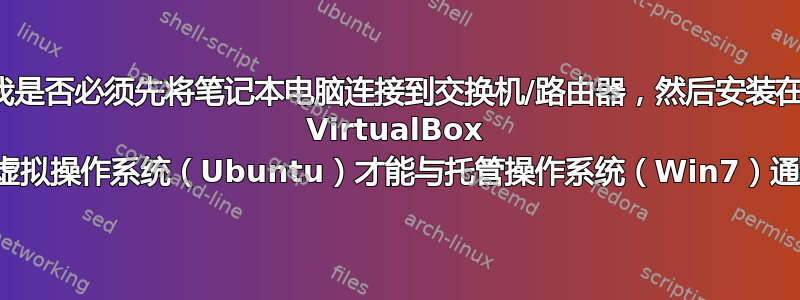 我是否必须先将笔记本电脑连接到交换机/路由器，然后安装在 VirtualBox 上的虚拟操作系统（Ubuntu）才能与托管操作系统（Win7）通信？