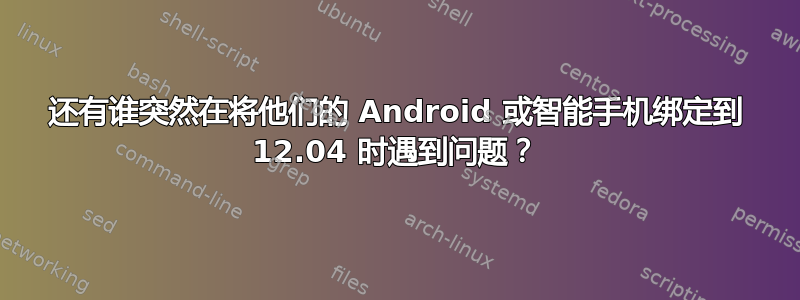 还有谁突然在将他们的 Android 或智能手机绑定到 12.04 时遇到问题？